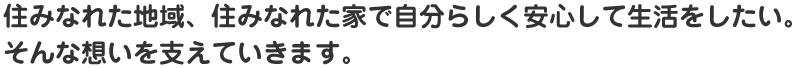 住みなれた地域、住みなれた家で自分らしく安心して生活をしたい。そんな想いを支えていきます。